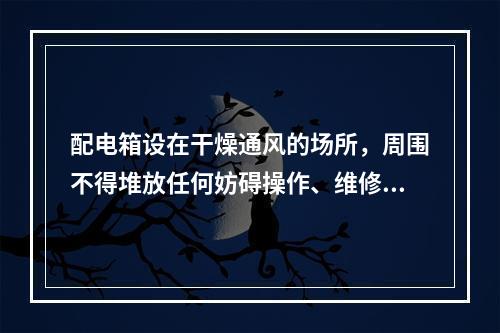 配电箱设在干燥通风的场所，周围不得堆放任何妨碍操作、维修的物