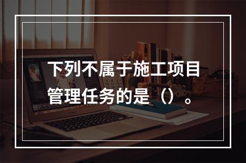 下列不属于施工项目管理任务的是（）。