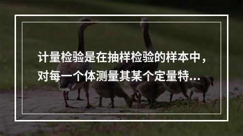 计量检验是在抽样检验的样本中，对每一个体测量其某个定量特性的