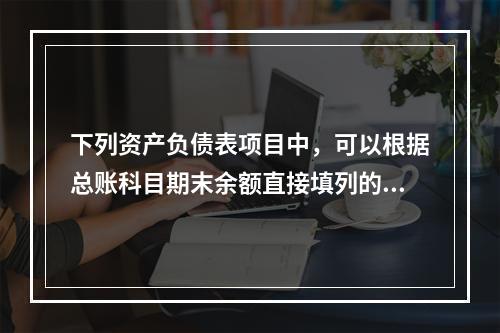 下列资产负债表项目中，可以根据总账科目期末余额直接填列的是（