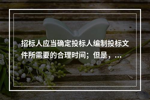 招标人应当确定投标人编制投标文件所需要的合理时间；但是，依法