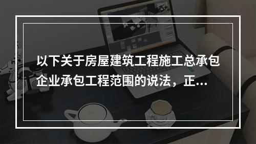 以下关于房屋建筑工程施工总承包企业承包工程范围的说法，正确的