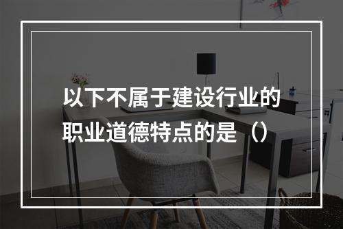 以下不属于建设行业的职业道德特点的是（）