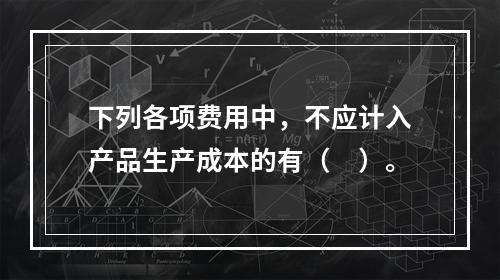 下列各项费用中，不应计入产品生产成本的有（　）。