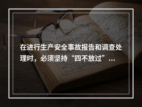 在进行生产安全事故报告和调查处理时，必须坚持“四不放过”的原