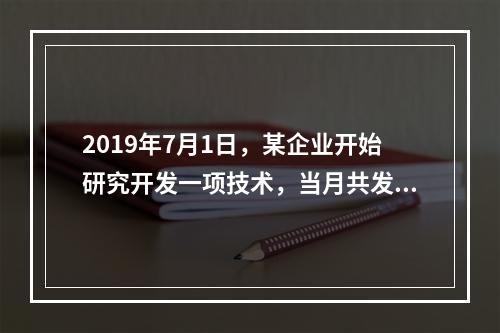 2019年7月1日，某企业开始研究开发一项技术，当月共发生研