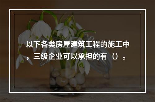 以下各类房屋建筑工程的施工中，三级企业可以承担的有（）。