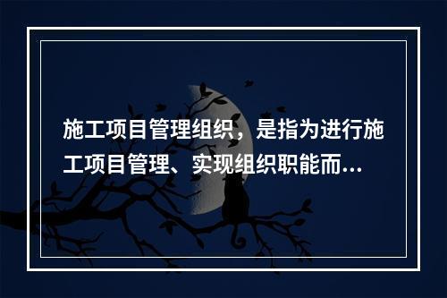 施工项目管理组织，是指为进行施工项目管理、实现组织职能而进行