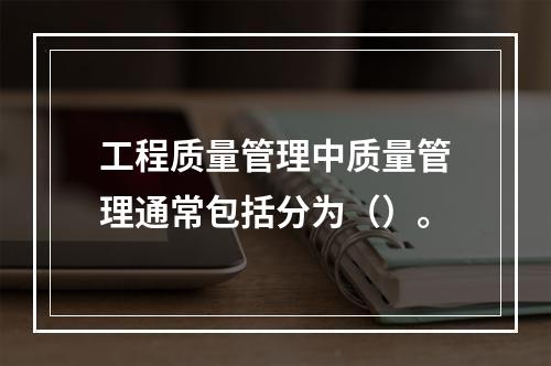 工程质量管理中质量管理通常包括分为（）。