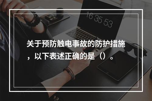 关于预防触电事故的防护措施，以下表述正确的是（）。