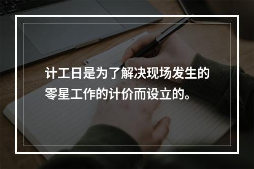 计工日是为了解决现场发生的零星工作的计价而设立的。