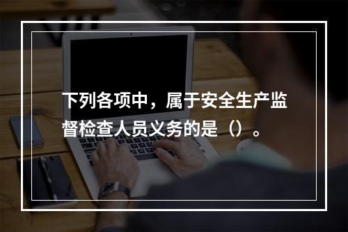 下列各项中，属于安全生产监督检查人员义务的是（）。