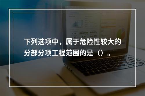 下列选项中，属于危险性较大的分部分项工程范围的是（）。