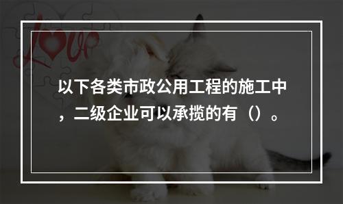 以下各类市政公用工程的施工中，二级企业可以承揽的有（）。