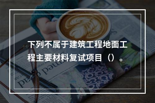 下列不属于建筑工程地面工程主要材料复试项目（）。