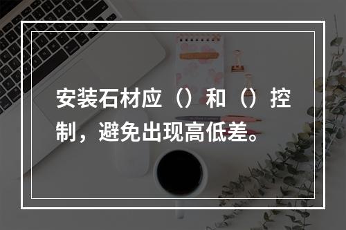 安装石材应（）和（）控制，避免出现高低差。