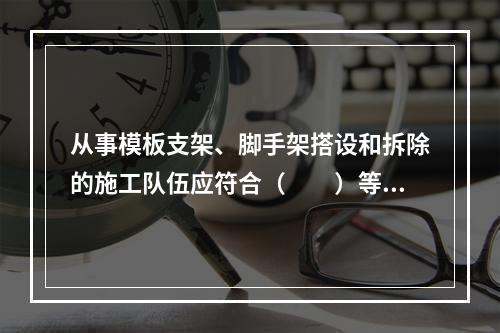 从事模板支架、脚手架搭设和拆除的施工队伍应符合（　　）等项要