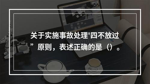 关于实施事故处理'四不放过”原则，表述正确的是（）。