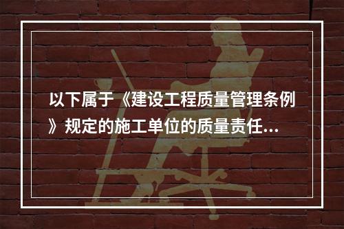 以下属于《建设工程质量管理条例》规定的施工单位的质量责任和义