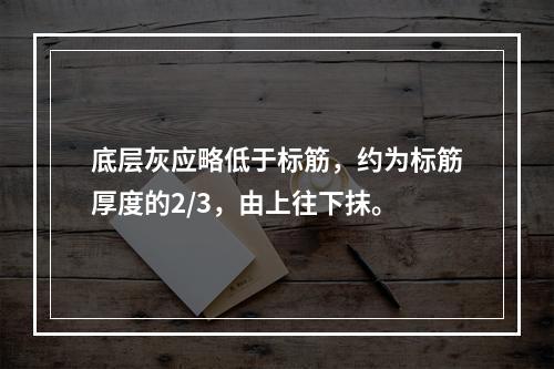 底层灰应略低于标筋，约为标筋厚度的2/3，由上往下抹。