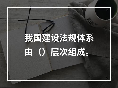 我国建设法规体系由（）层次组成。