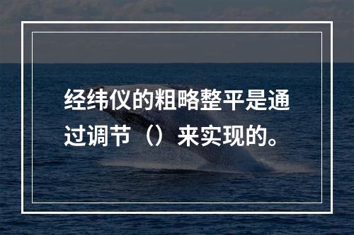 经纬仪的粗略整平是通过调节（）来实现的。