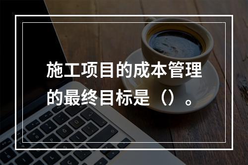 施工项目的成本管理的最终目标是（）。