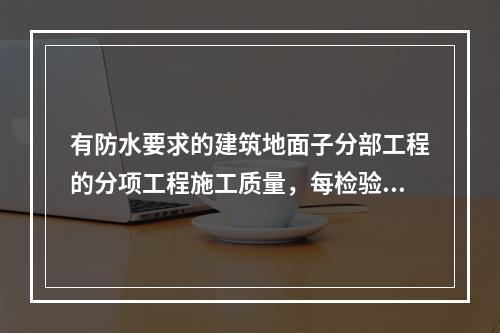 有防水要求的建筑地面子分部工程的分项工程施工质量，每检验批抽