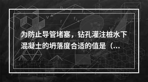 为防止导管堵塞，钻孔灌注桩水下混凝土的坍落度合适的值是（　