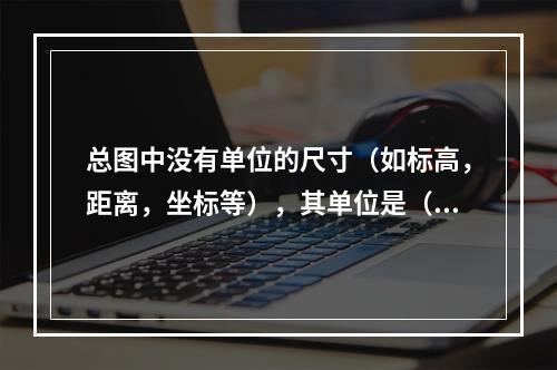 总图中没有单位的尺寸（如标高，距离，坐标等），其单位是（）。