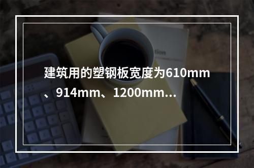 建筑用的塑钢板宽度为610mm、914mm、1200mm等，