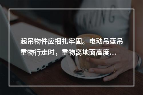 起吊物件应捆扎牢固。电动吊篮吊重物行走时，重物离地面高度不宜