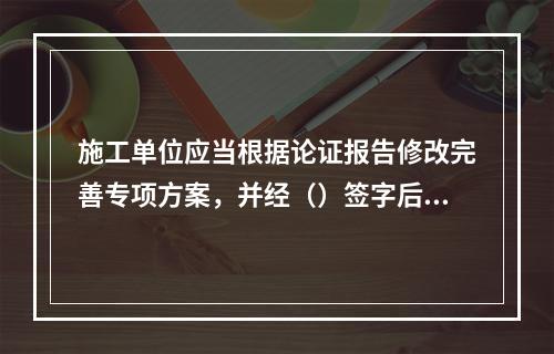 施工单位应当根据论证报告修改完善专项方案，并经（）签字后，方