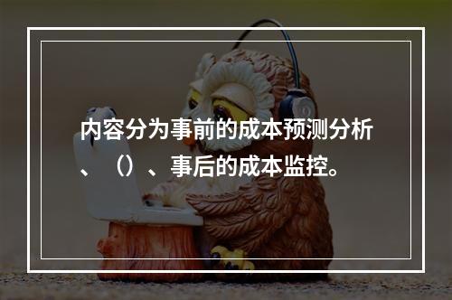 内容分为事前的成本预测分析、（）、事后的成本监控。