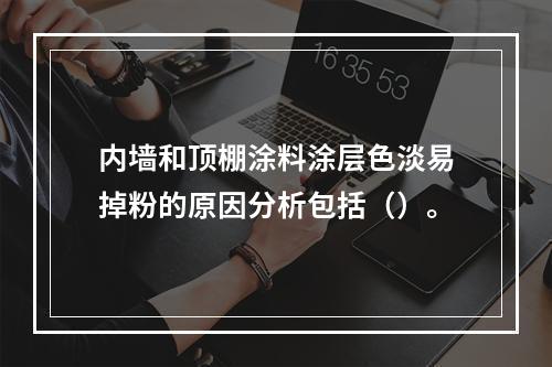 内墙和顶棚涂料涂层色淡易掉粉的原因分析包括（）。