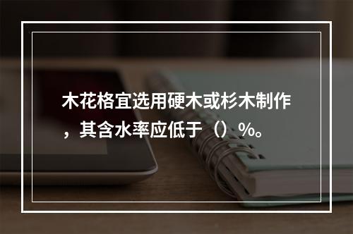 木花格宜选用硬木或杉木制作，其含水率应低于（）%。