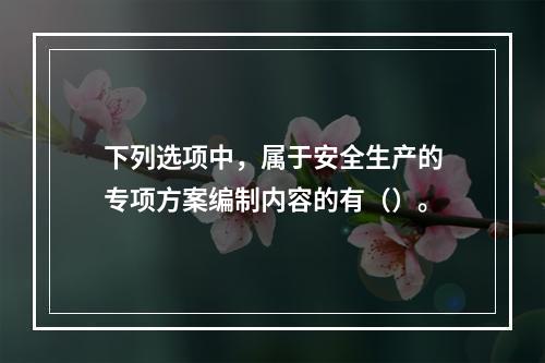 下列选项中，属于安全生产的专项方案编制内容的有（）。