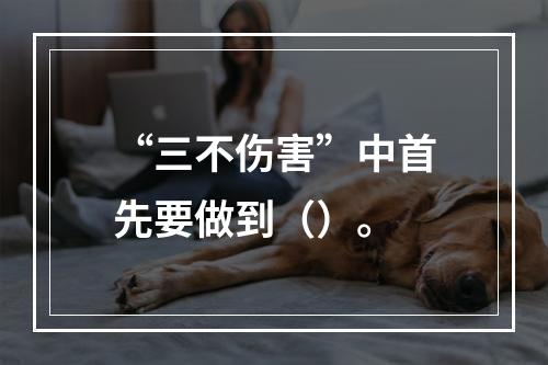 “三不伤害”中首先要做到（）。