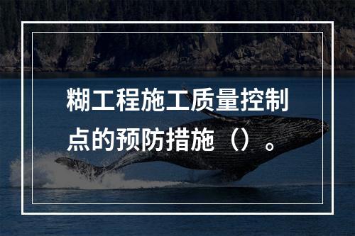 糊工程施工质量控制点的预防措施（）。