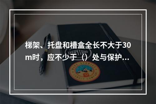 梯架、托盘和槽盒全长不大于30m时，应不少于（）处与保护导体