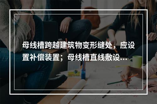 母线槽跨越建筑物变形缝处，应设置补偿装置；母线槽直线敷设长度