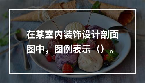 在某室内装饰设计剖面图中，图例表示（）。