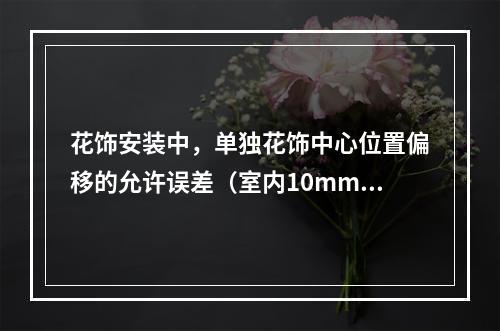 花饰安装中，单独花饰中心位置偏移的允许误差（室内10mm，室