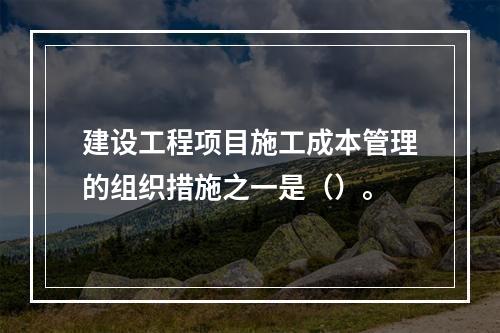 建设工程项目施工成本管理的组织措施之一是（）。