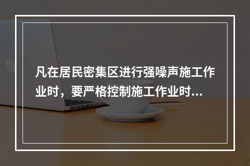 凡在居民密集区进行强噪声施工作业时，要严格控制施工作业时间，