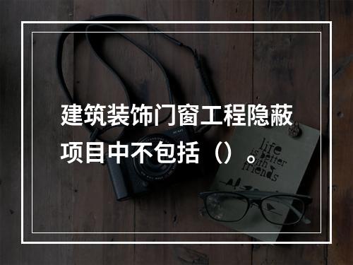 建筑装饰门窗工程隐蔽项目中不包括（）。