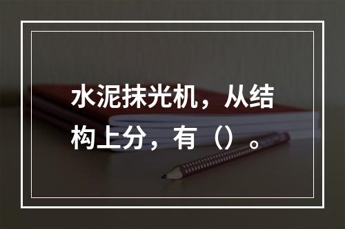 水泥抹光机，从结构上分，有（）。