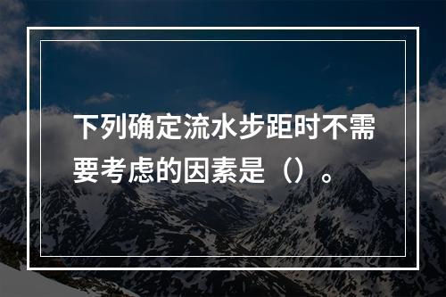 下列确定流水步距时不需要考虑的因素是（）。