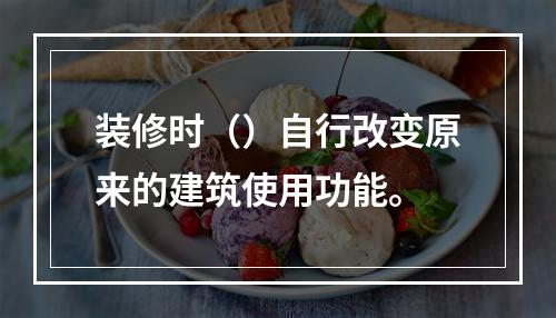 装修时（）自行改变原来的建筑使用功能。