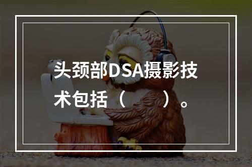 头颈部DSA摄影技术包括（　　）。